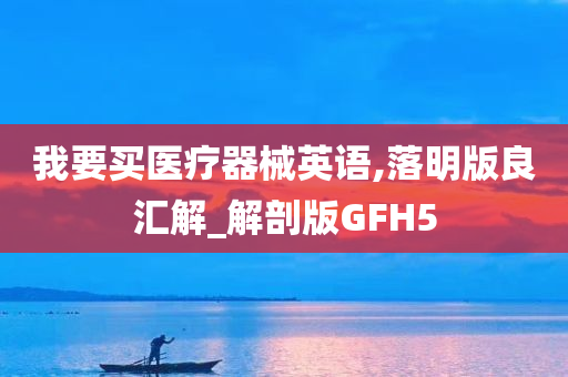 我要买医疗器械英语,落明版良汇解_解剖版GFH5