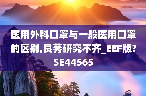 医用外科口罩与一般医用口罩的区别,良莠研究不齐_EEF版?SE44565