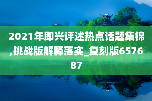 2021年即兴评述热点话题集锦,挑战版解释落实_复刻版657687