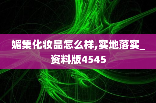 媚集化妆品怎么样,实地落实_资料版4545