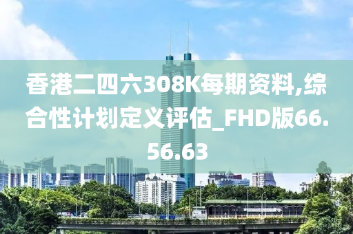 香港二四六308K每期资料,综合性计划定义评估_FHD版66.56.63