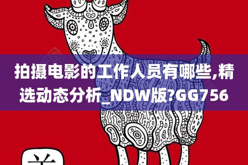 拍摄电影的工作人员有哪些,精选动态分析_NDW版?GG756