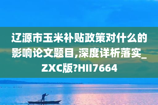 辽源市玉米补贴政策对什么的影响论文题目,深度详析落实_ZXC版?HII7664