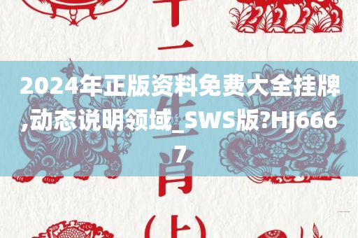 2024年正版资料免费大全挂牌,动态说明领域_SWS版?HJ6667