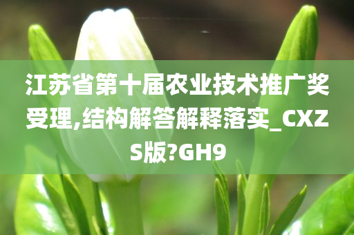 江苏省第十届农业技术推广奖受理,结构解答解释落实_CXZS版?GH9