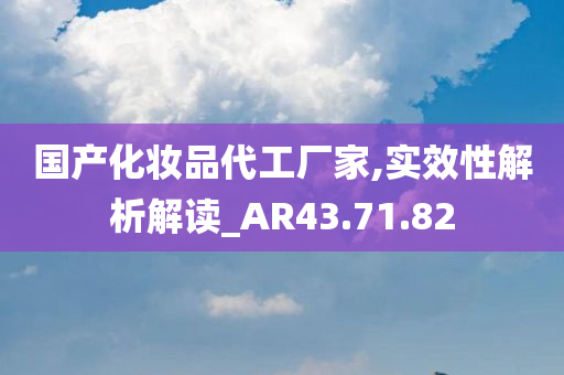 国产化妆品代工厂家,实效性解析解读_AR43.71.82