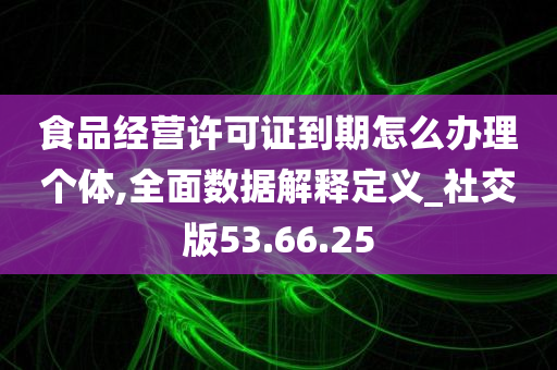 食品经营许可证到期怎么办理个体,全面数据解释定义_社交版53.66.25