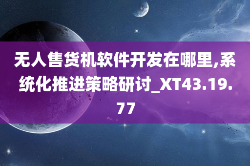 无人售货机软件开发在哪里,系统化推进策略研讨_XT43.19.77