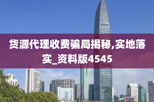 货源代理收费骗局揭秘,实地落实_资料版4545