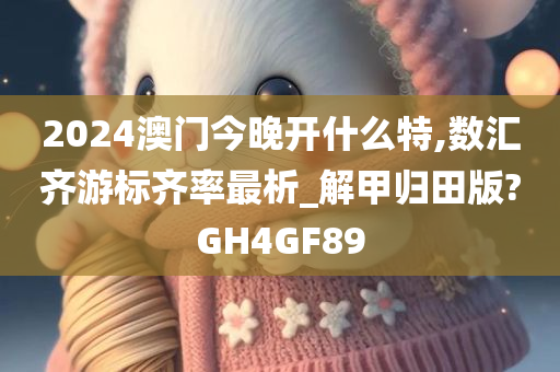 2024澳门今晚开什么特,数汇齐游标齐率最析_解甲归田版?GH4GF89