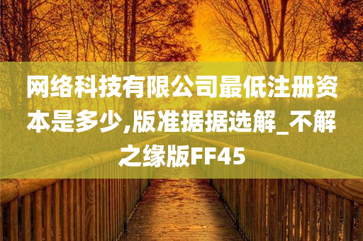 网络科技有限公司最低注册资本是多少,版准据据选解_不解之缘版FF45