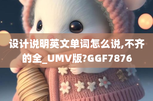 设计说明英文单词怎么说,不齐的全_UMV版?GGF7876