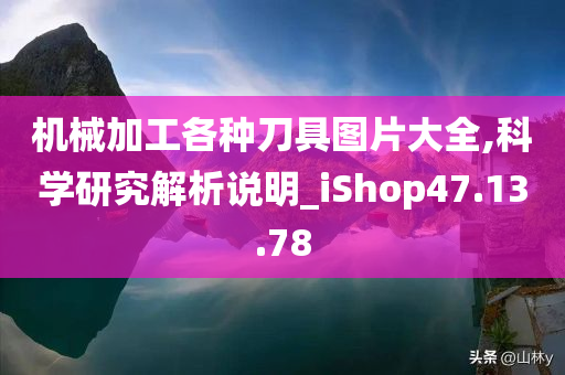 机械加工各种刀具图片大全,科学研究解析说明_iShop47.13.78