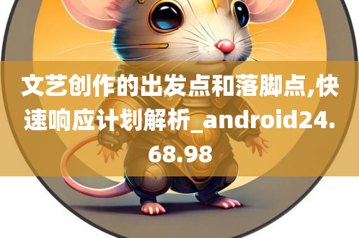 文艺创作的出发点和落脚点,快速响应计划解析_android24.68.98