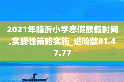 2021年临沂小学寒假放假时间,实践性策略实施_进阶款81.47.77