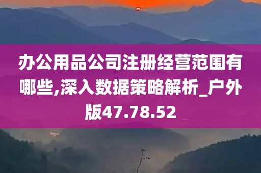 办公用品公司注册经营范围有哪些,深入数据策略解析_户外版47.78.52