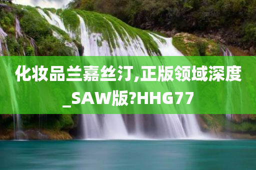 化妆品兰嘉丝汀,正版领域深度_SAW版?HHG77