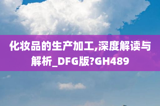 化妆品的生产加工,深度解读与解析_DFG版?GH489