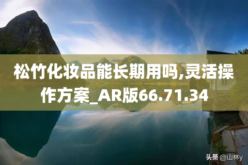 松竹化妆品能长期用吗,灵活操作方案_AR版66.71.34