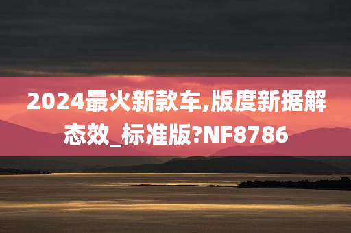 2024最火新款车,版度新据解态效_标准版?NF8786