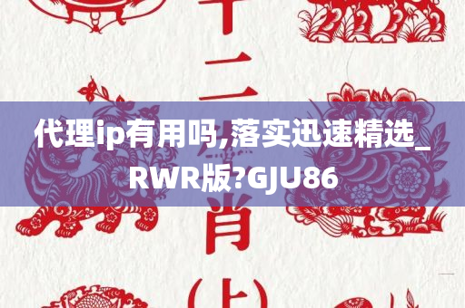 代理ip有用吗,落实迅速精选_RWR版?GJU86