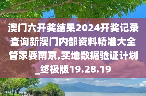 澳门六开奖结果2024开奖记录查询新澳门内部资料精准大全管家婆南京,实地数据验证计划_终极版19.28.19