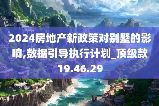 2024房地产新政策对别墅的影响,数据引导执行计划_顶级款19.46.29