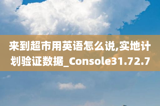 来到超市用英语怎么说,实地计划验证数据_Console31.72.70