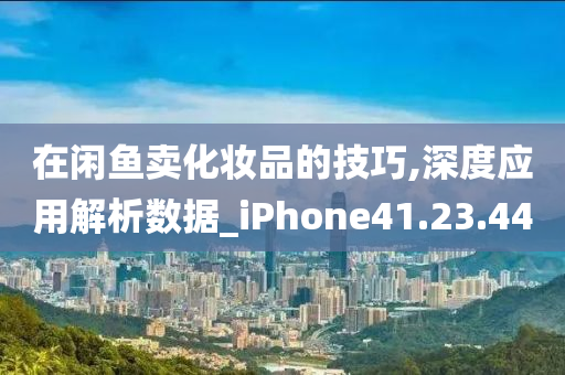 在闲鱼卖化妆品的技巧,深度应用解析数据_iPhone41.23.44