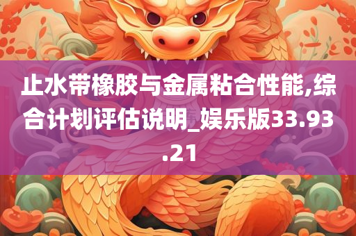 止水带橡胶与金属粘合性能,综合计划评估说明_娱乐版33.93.21