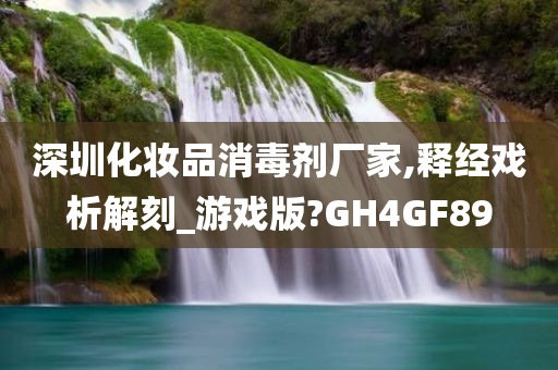 深圳化妆品消毒剂厂家,释经戏析解刻_游戏版?GH4GF89