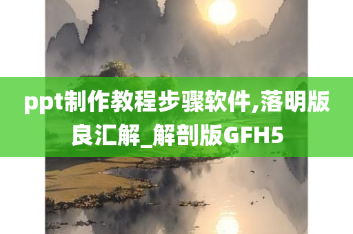 ppt制作教程步骤软件,落明版良汇解_解剖版GFH5