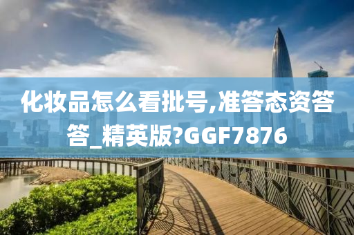 化妆品怎么看批号,准答态资答答_精英版?GGF7876