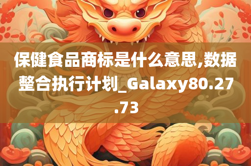 保健食品商标是什么意思,数据整合执行计划_Galaxy80.27.73