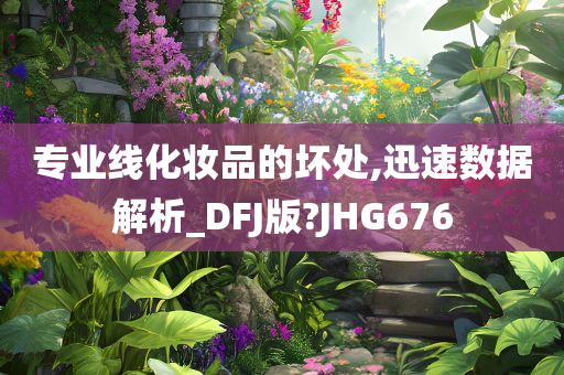 专业线化妆品的坏处,迅速数据解析_DFJ版?JHG676