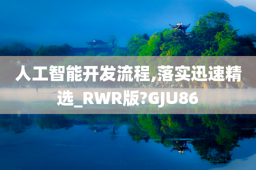 人工智能开发流程,落实迅速精选_RWR版?GJU86