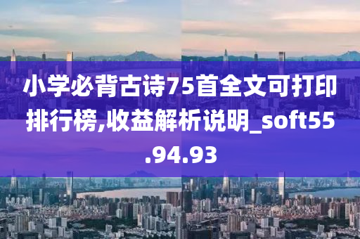 小学必背古诗75首全文可打印排行榜,收益解析说明_soft55.94.93