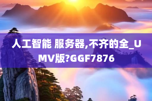 人工智能 服务器,不齐的全_UMV版?GGF7876