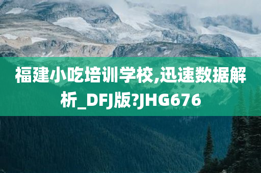 福建小吃培训学校,迅速数据解析_DFJ版?JHG676