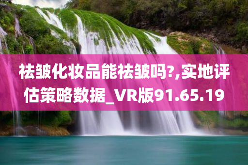 祛皱化妆品能祛皱吗?,实地评估策略数据_VR版91.65.19