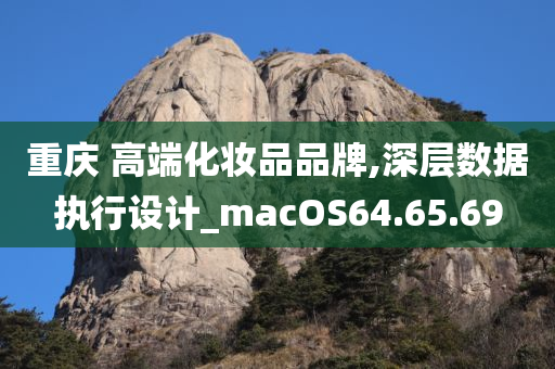 重庆 高端化妆品品牌,深层数据执行设计_macOS64.65.69