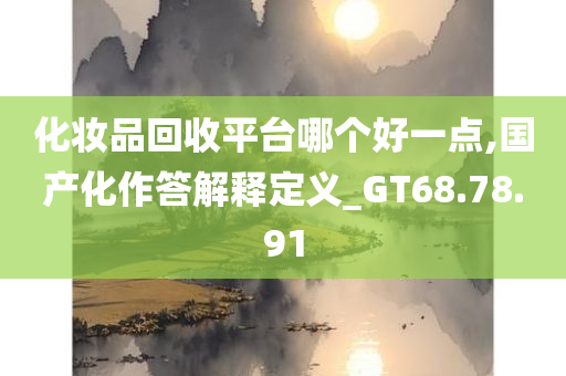 化妆品回收平台哪个好一点,国产化作答解释定义_GT68.78.91