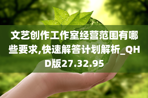 文艺创作工作室经营范围有哪些要求,快速解答计划解析_QHD版27.32.95