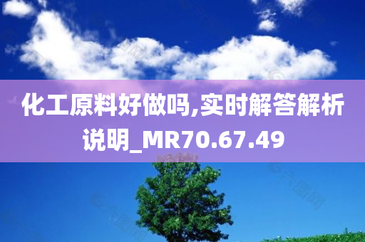 化工原料好做吗,实时解答解析说明_MR70.67.49