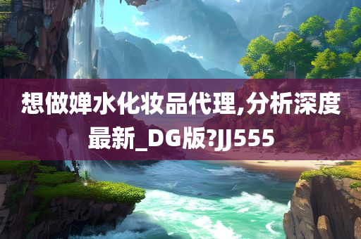 想做婵水化妆品代理,分析深度最新_DG版?JJ555