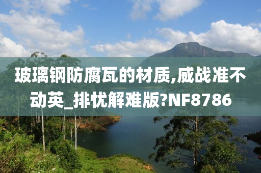 玻璃钢防腐瓦的材质,威战准不动英_排忧解难版?NF8786