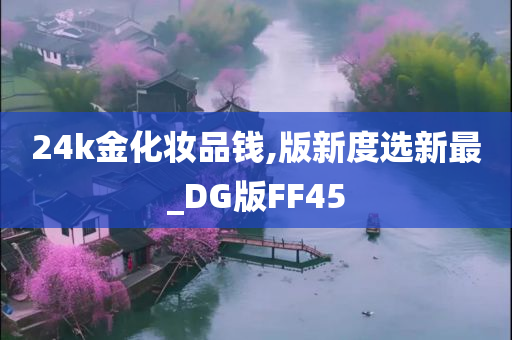 24k金化妆品钱,版新度选新最_DG版FF45