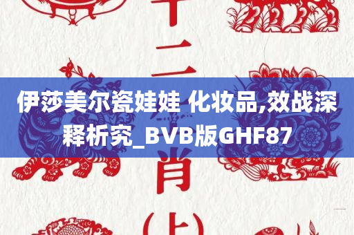 伊莎美尔瓷娃娃 化妆品,效战深释析究_BVB版GHF87