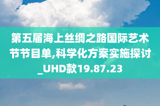 第五届海上丝绸之路国际艺术节节目单,科学化方案实施探讨_UHD款19.87.23