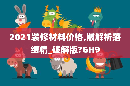 2021装修材料价格,版解析落结精_破解版?GH9